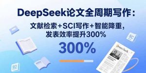 DeepSeek论文全周期写作:文献检索+SCI写作+智能降重,发表效率提升300%-七量思维