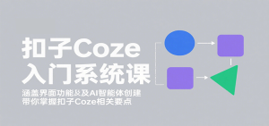 扣子Coze入门系统课:涵盖界面功能及AI智能体创建,带你掌握扣子Coze相关要点-七量思维
