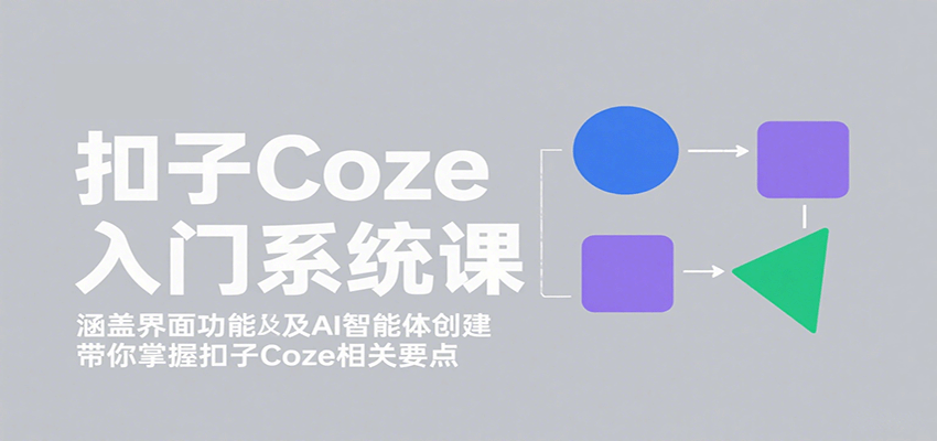 扣子Coze入门系统课：涵盖界面功能及AI智能体创建，带你掌握扣子Coze相关要点-七量思维