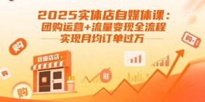 2025实体店自媒体课:团购运营+流量变现全流程,实现月均订单过万-七量思维
