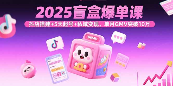 2025盲盒爆单课，抖店搭建+5天起号+私域变现，单月GMV突破10万-七量思维