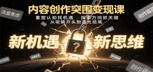 内容创作突围变现课：重塑认知找机遇，探索方向抓关键，从吸睛开头到高光结尾-七量思维