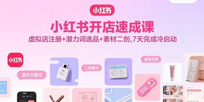 小红书开店速成课，虚拟店注册+潜力词选品+素材二创，7天完成冷启动-七量思维