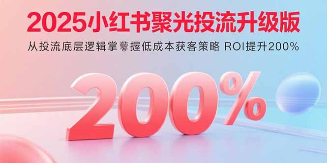 2025小红书聚光投流升级版 从投流底层逻辑掌握低成本获客策略 ROI提升200%-七量思维