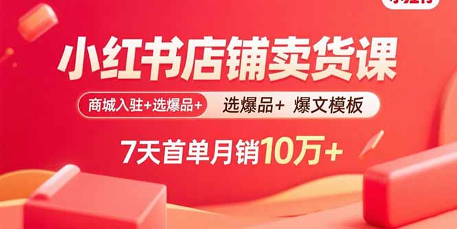 小红书店铺卖货课：商城入驻+选爆品+爆文模板，7天首单月销10万+-七量思维