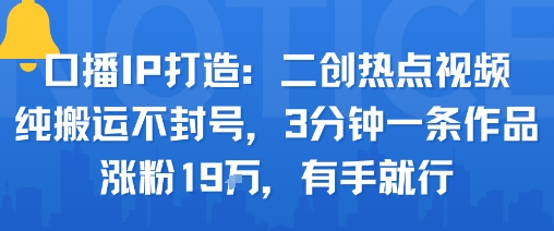 口播IP打造：二创热点视频，纯搬运不封号，3分钟一条作品，涨粉19w，有手就行-七量思维