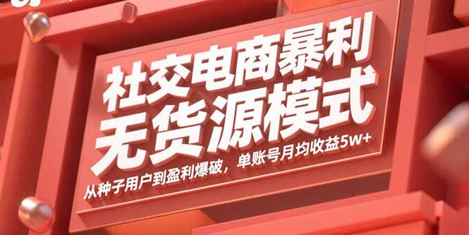 社交电商暴利无货源模式：从种子用户到盈利爆破，单账号月均收益5w+-七量思维