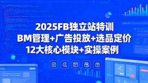 2025FB独立站特训,BM管理+广告投放+选品定价,12大核心模块+实操案例-七量思维