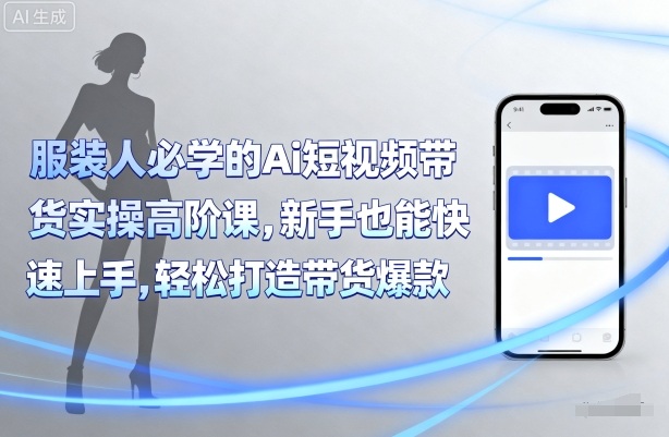 服装人必学的Ai短视频带货实操高阶课，新手也能快速上手，轻松打造带货爆款-七量思维