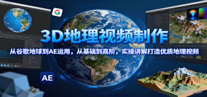 3D地理视频制作，从谷歌地球到AE运用，从基础到高阶，实操讲解打造优质地理视频-七量思维