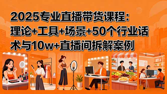 2025专业直播带货课程：理论+工具+场景+50个行业话术与10w+直播间拆解案例-七量思维
