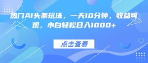 热门AI头条玩法，一天10分钟，收益可观，小白轻松日入1000+-七量思维