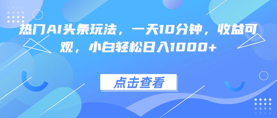 热门AI头条玩法，一天10分钟，收益可观，小白轻松日入1000+-七量思维