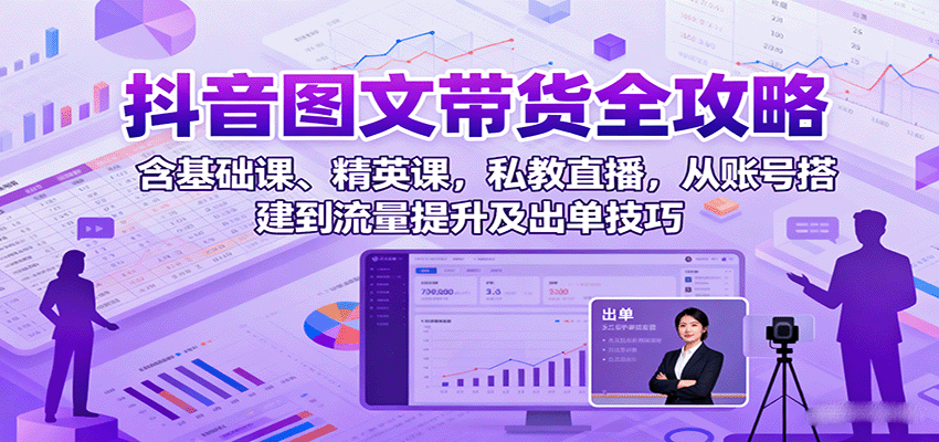 抖音图文带货全攻略：含基础课、精英课，私教直播，从账号搭建到流量提升及出单技巧-七量思维