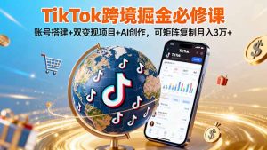 TikTo跨境掘金必修课，账号搭建+双变现项目+AI创作，可矩阵复制月入3万+-七量思维