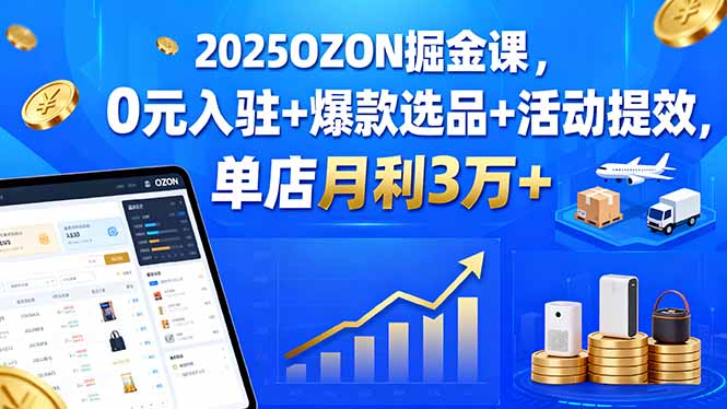 2025OZON掘金课，0元入驻+爆款选品+活动提效，单店月利3万+-七量思维