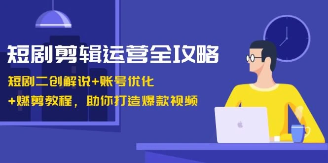 【精】短剧剪辑运营全攻略：短剧二创解说+账号优化+燃剪教程，助你打造爆款视频-七量思维
