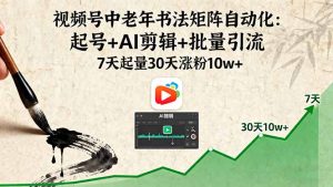 视频号中老年书法矩阵自动化：起号+AI剪辑+批量引流 7天起量30天涨粉10w+-七量思维