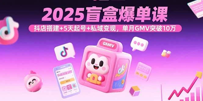 【精】2025盲盒爆单课，抖店搭建+5天起号+私域变现，单月GMV突破10万-七量思维