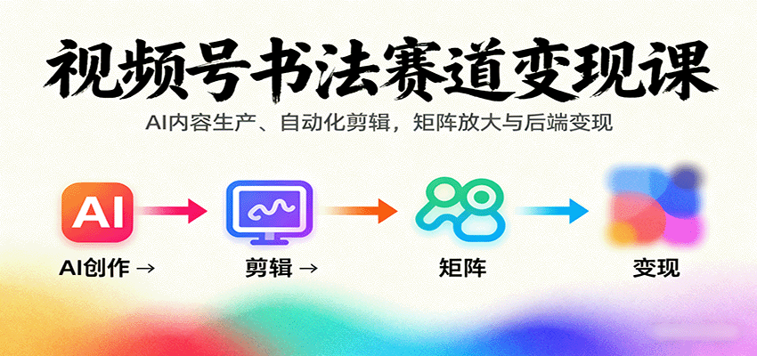 视频号书法赛道变现课：AI内容生产、自动化剪辑，矩阵放大与后端变现-七量思维