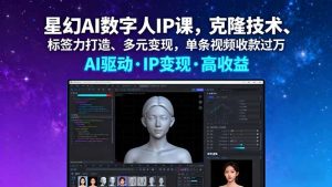 星幻AI数字人IP课，克隆技术、标签力打造、多元变现，单条视频收款过万-七量思维