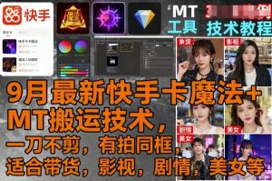9月最新快手卡魔法+MT搬运技术，一刀不剪，有拍同框，适合带货，影视，剧情，美女等-七量思维