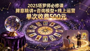 【精】2025塔罗师必修课,牌意精讲+咨询模型+线上运营,单次收费500元-七量思维