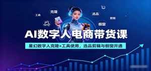 AI数字人电商带货课:星幻数字人克隆+工具使用,选品剪辑与橱窗开通-七量思维