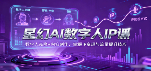 星幻AI数字人IP课,数字人克隆+内容创作,掌握IP变现与流量提升技巧-七量思维