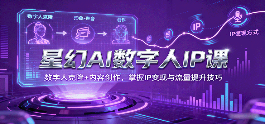 星幻AI数字人IP课，数字人克隆+内容创作，掌握IP变现与流量提升技巧-七量思维