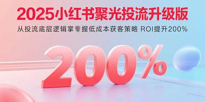 【精】2025小红书聚光投流升级版 从投流底层逻辑掌握低成本获客策略 ROI提升200%-七量思维