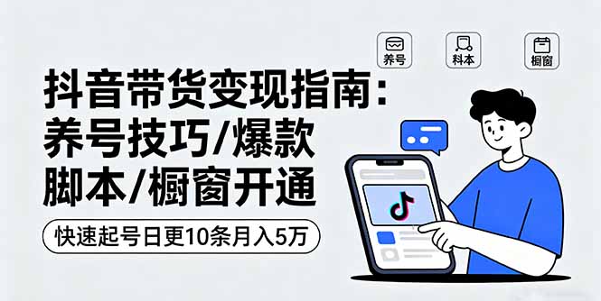 抖音带货变现指南：养号技巧/爆款脚本/橱窗开通，快速起号日更10条月入5万-七量思维