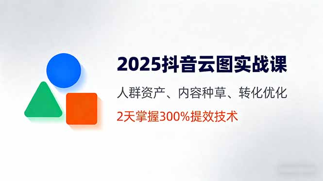 2025抖音云图实战课，人群资产、内容种草、转化优化，2天掌握300%提效技术-七量思维