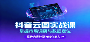 抖音云图实战,掌握市场调研与数据定位,提升内容种草与转化能力-七量思维