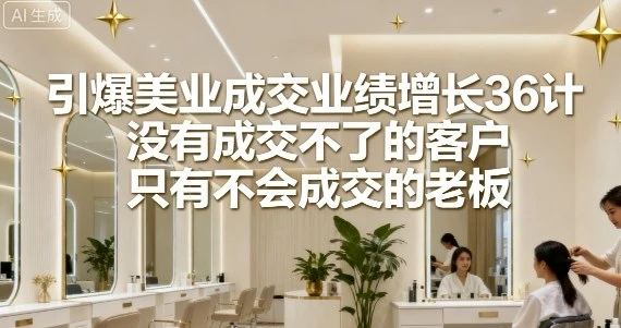 【精】引爆美业成交业绩增长36计，没有成交不了的客户，只有不会成交的老板-七量思维