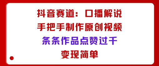 抖音赛道：口播解说，手把手教你制作原创视频，条条作品点赞过千，变现简单-七量思维