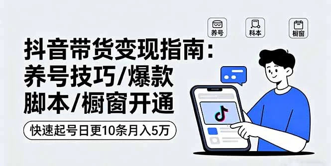 【精】抖音带货变现指南：养号技巧/爆款脚本/橱窗开通，快速起号日更10条月入5万-七量思维