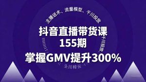 抖音直播带货课155期,主播话术、流量模型、千川投放,掌握GMV提升300%-七量思维