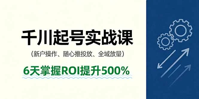 【精】抖音千川起号实战课，新户操作,随心推投放,全域放量，6天掌握ROI提升500%-七量思维