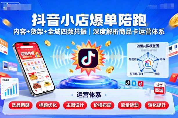 抖音小店爆单陪跑，内容＋货架＋全域四频共振，深度解析抖音商品卡运营体系-七量思维