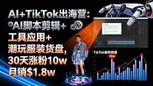 AI+TikTok出海营:AI脚本剪辑+工具应用+潮玩服装货盘,30天涨粉10w月销$1.8w-七量思维