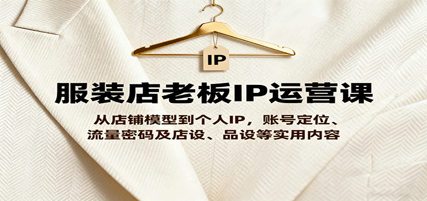 服装店老板IP运营课，从店铺模型到个人IP，账号定位、流量密码及店设、品设等实用内容-七量思维
