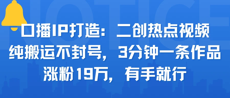 口播IP打造：二创热点视频，纯搬运不封号，3分钟一条作品，涨粉19万，有手就行-七量思维