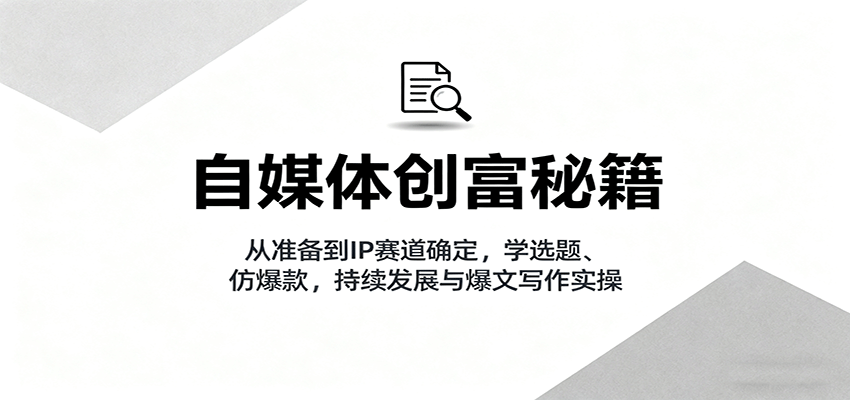 自媒体创富秘籍：从准备到IP赛道确定，学选题、仿爆款，持续发展与爆文写作实操-七量思维