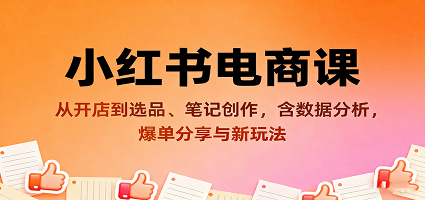 小红书电商课：从开店到选品、笔记创作，含数据分析，爆单分享与新玩法-七量思维