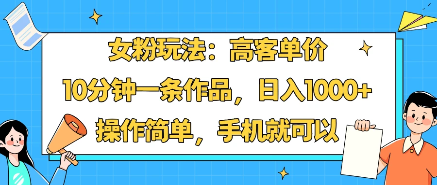 女粉玩法：高客单价，10分钟一条作品，日入1000+操作简单，手机就可以-七量思维