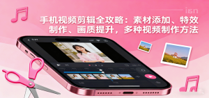 手机视频剪辑全攻略:素材添加、特效制作、画质提升,多种视频制作方法-七量思维