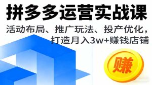 拼多多运营实战课，活动布局、推广玩法、投产优化，打造月入3w+赚钱店铺-七量思维