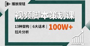 视频脚本策划课，13种架构、6大话术、拉片分析，单条播放百万+-七量思维