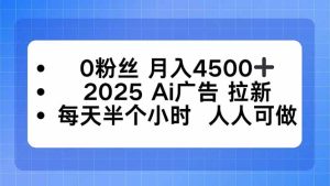 0粉丝 月入4500+，2025AI广告拉新，每天半个小时 人人可做-七量思维